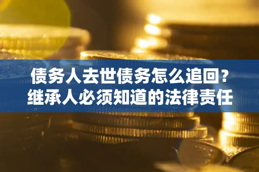济南债务人去世债务怎么追回?继承人必须知道的法律责任! 济南债务人去世债务怎么追回?继承人必须知道的法律责任!