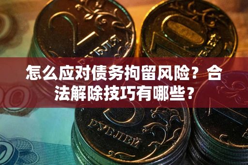 济南怎么应对债务拘留风险?合法解除技巧有哪些? 济南怎么应对债务拘留风险?合法解除技巧有哪些?